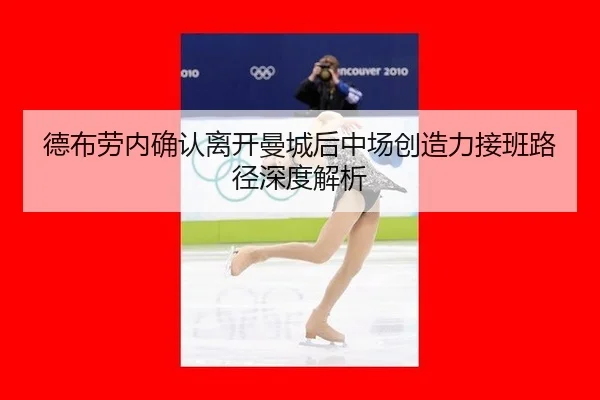 德布劳内确认离开曼城后中场创造力接班路径深度解析