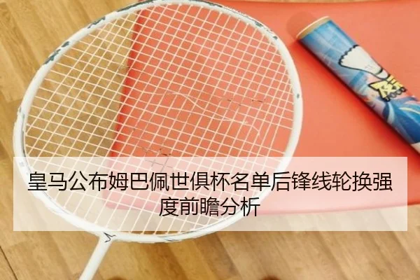 皇马公布姆巴佩世俱杯名单后锋线轮换强度前瞻分析